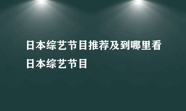 日本综艺节目推荐及到哪里看日本综艺节目