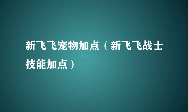 新飞飞宠物加点（新飞飞战士技能加点）