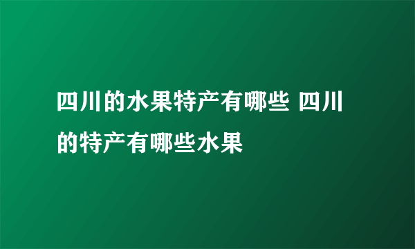 四川的水果特产有哪些 四川的特产有哪些水果