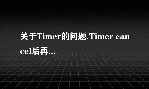 关于Timer的问题.Timer cancel后再重新new一个,还是会抛出异常