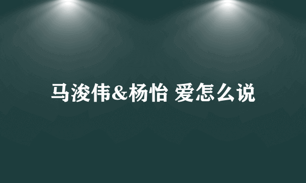 马浚伟&杨怡 爱怎么说