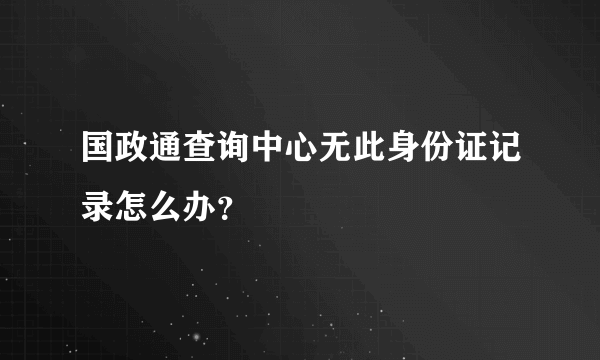 国政通查询中心无此身份证记录怎么办？