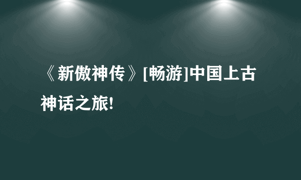 《新傲神传》[畅游]中国上古神话之旅!