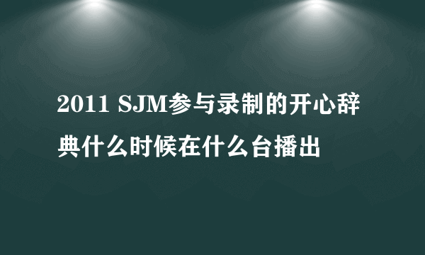 2011 SJM参与录制的开心辞典什么时候在什么台播出