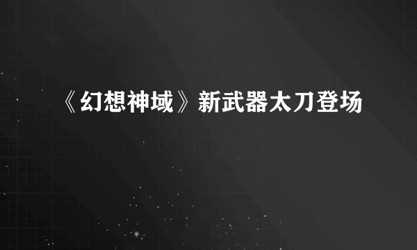 《幻想神域》新武器太刀登场