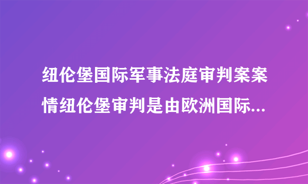 纽伦堡国际军事法庭审判案案情纽伦堡审判是由欧洲国际军事法庭进行的。该法庭是按照1945年《关于控诉及