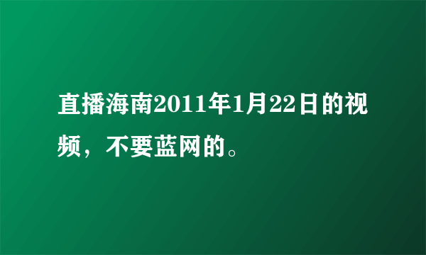 直播海南2011年1月22日的视频，不要蓝网的。