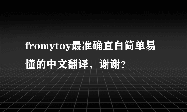 fromytoy最准确直白简单易懂的中文翻译，谢谢？