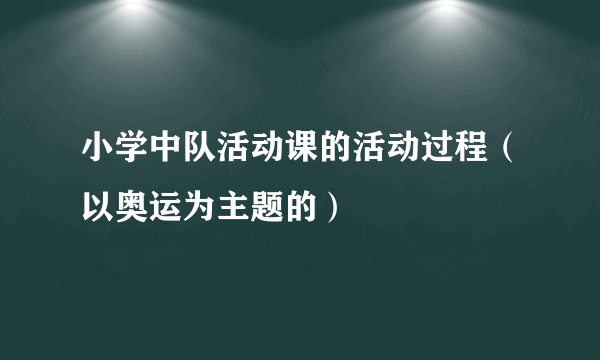 小学中队活动课的活动过程（以奥运为主题的）