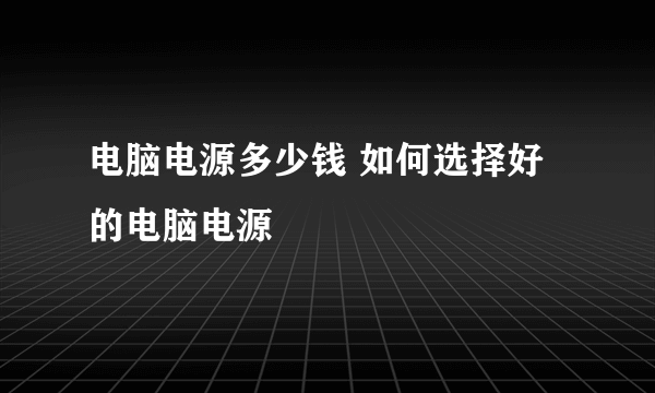 电脑电源多少钱 如何选择好的电脑电源