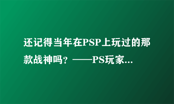 还记得当年在PSP上玩过的那款战神吗？——PS玩家情怀典藏Vol.3