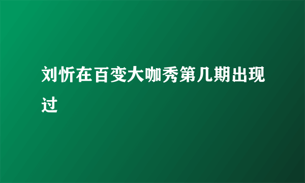 刘忻在百变大咖秀第几期出现过