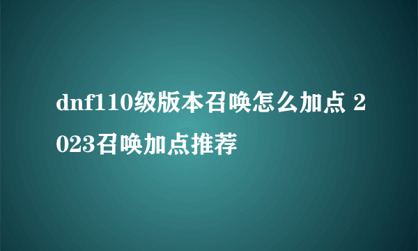 dnf110级版本召唤怎么加点 2023召唤加点推荐