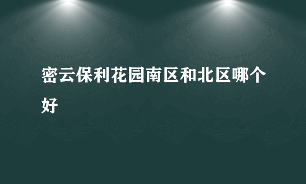 密云保利花园南区和北区哪个好