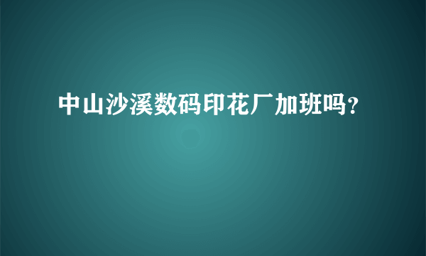 中山沙溪数码印花厂加班吗？