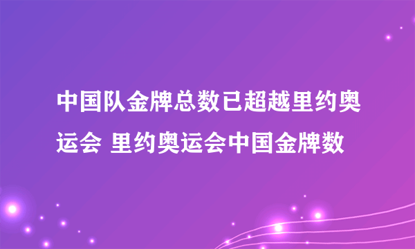 中国队金牌总数已超越里约奥运会 里约奥运会中国金牌数