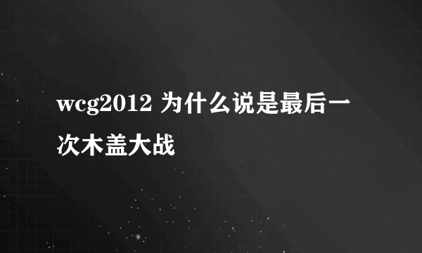 wcg2012 为什么说是最后一次木盖大战