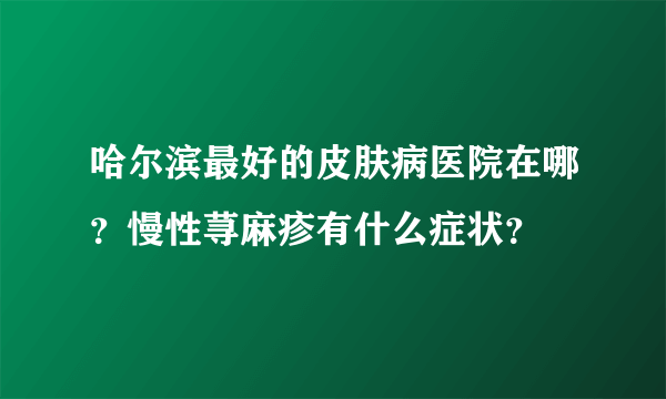 哈尔滨最好的皮肤病医院在哪？慢性荨麻疹有什么症状？