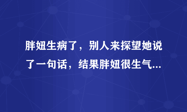 胖妞生病了，别人来探望她说了一句话，结果胖妞很生气，为什么？