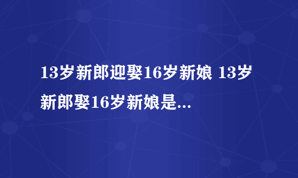 13岁新郎迎娶16岁新娘 13岁新郎娶16岁新娘是怎么回事