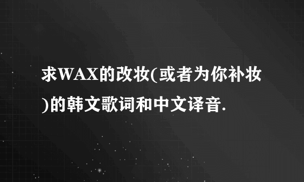 求WAX的改妆(或者为你补妆)的韩文歌词和中文译音.