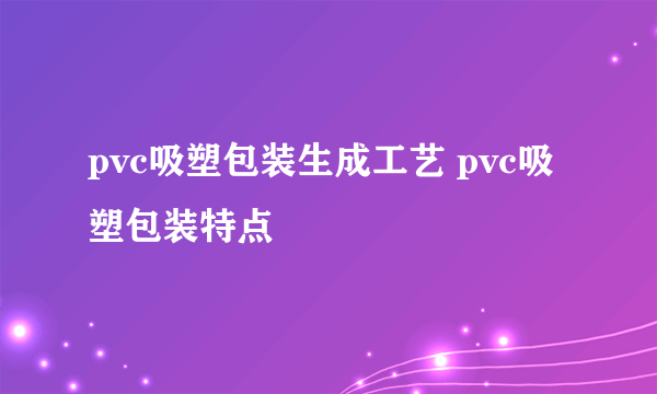 pvc吸塑包装生成工艺 pvc吸塑包装特点