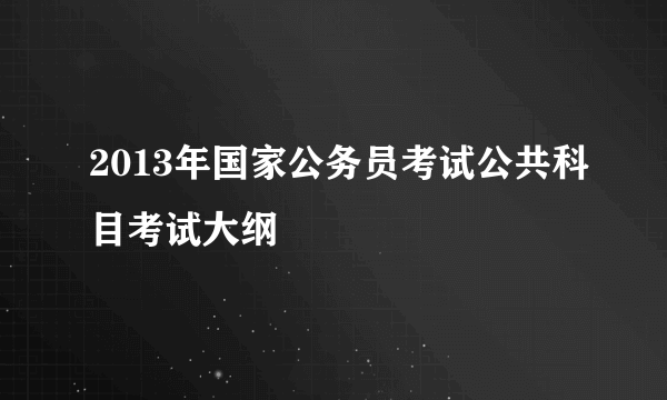 2013年国家公务员考试公共科目考试大纲