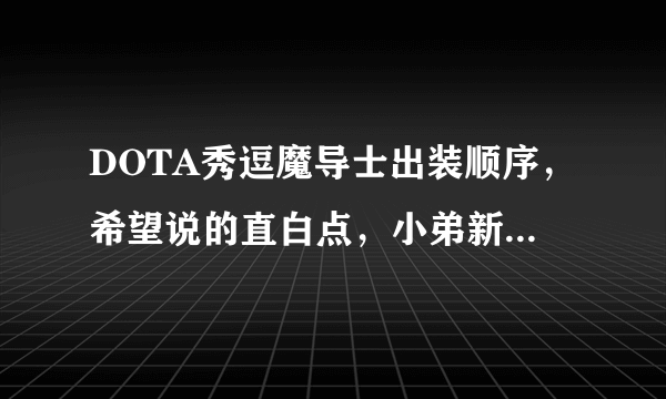 DOTA秀逗魔导士出装顺序，希望说的直白点，小弟新手，俗名不太懂，要求是保证输出的同时不要太脆