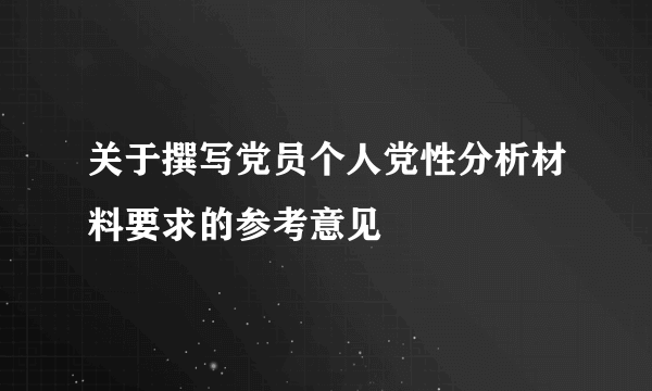 关于撰写党员个人党性分析材料要求的参考意见