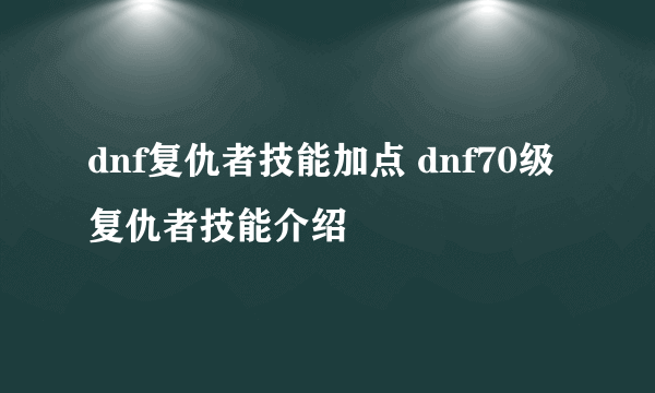 dnf复仇者技能加点 dnf70级复仇者技能介绍