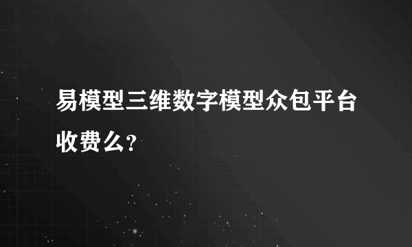 易模型三维数字模型众包平台收费么？