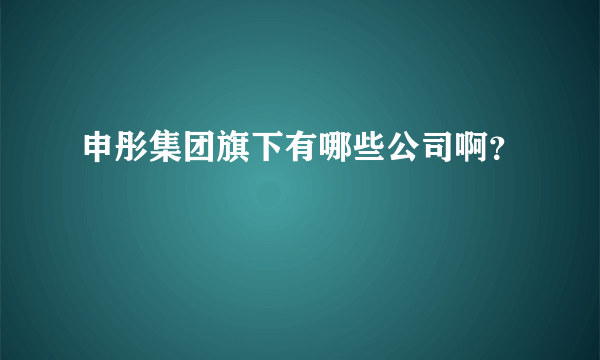 申彤集团旗下有哪些公司啊？