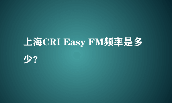 上海CRI Easy FM频率是多少？