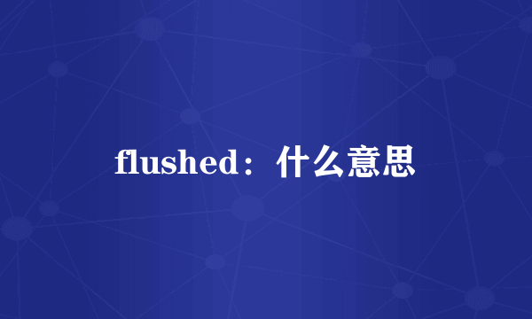 flushed：什么意思