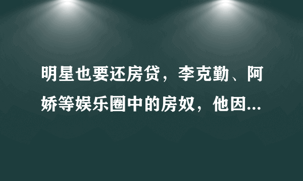 明星也要还房贷，李克勤、阿娇等娱乐圈中的房奴，他因房贷轻生