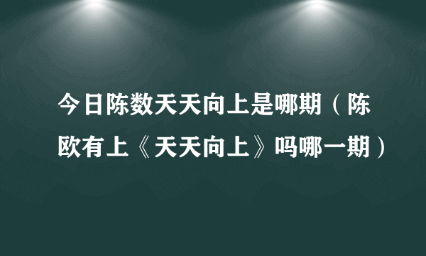 今日陈数天天向上是哪期（陈欧有上《天天向上》吗哪一期）