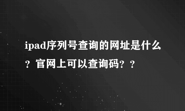 ipad序列号查询的网址是什么？官网上可以查询码？？