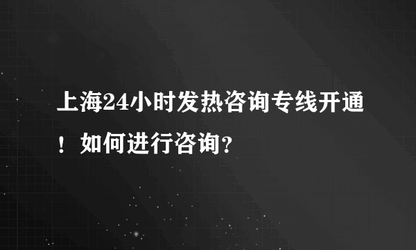 上海24小时发热咨询专线开通！如何进行咨询？