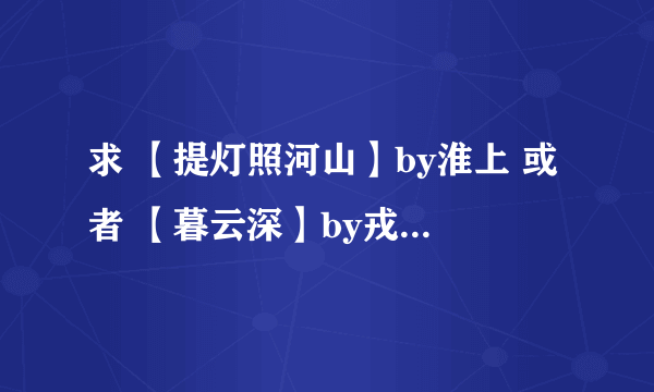 求 【提灯照河山】by淮上 或者 【暮云深】by戎葵 的txt全文