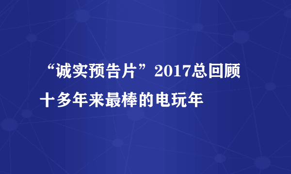 “诚实预告片”2017总回顾 十多年来最棒的电玩年