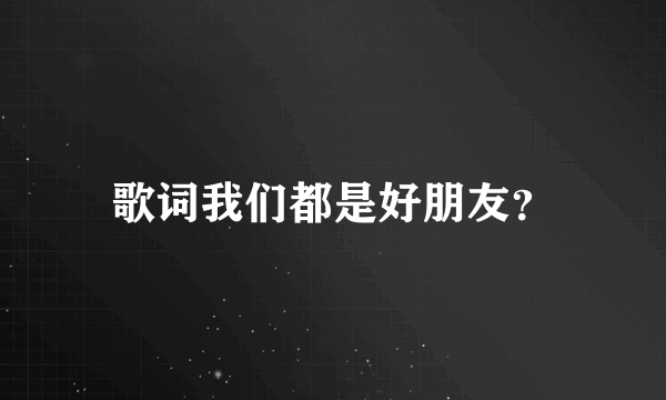 歌词我们都是好朋友？