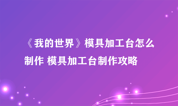 《我的世界》模具加工台怎么制作 模具加工台制作攻略