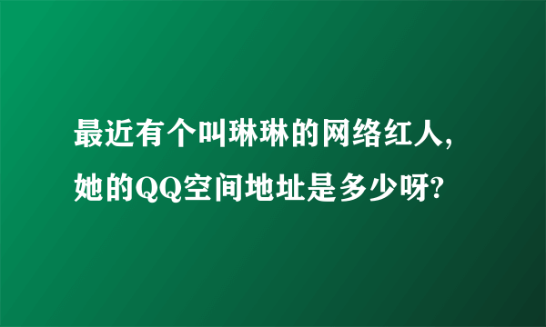 最近有个叫琳琳的网络红人,她的QQ空间地址是多少呀?