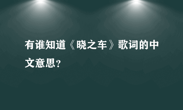 有谁知道《晓之车》歌词的中文意思？