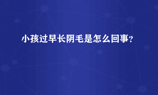 小孩过早长阴毛是怎么回事？