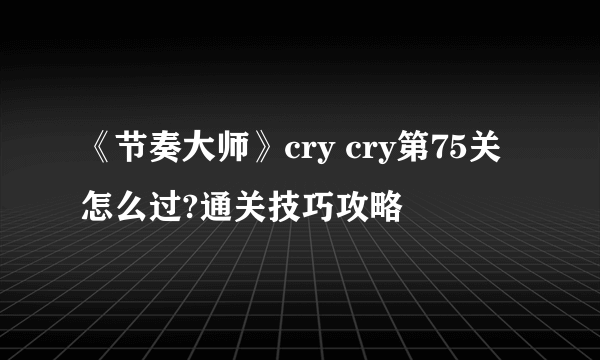 《节奏大师》cry cry第75关怎么过?通关技巧攻略