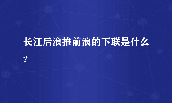 长江后浪推前浪的下联是什么?