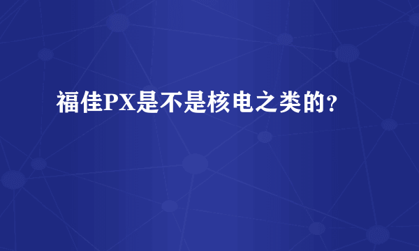 福佳PX是不是核电之类的？