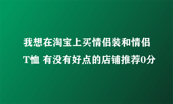 我想在淘宝上买情侣装和情侣T恤 有没有好点的店铺推荐0分