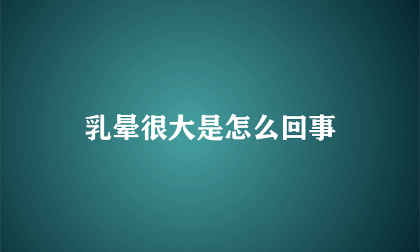 乳晕很大是怎么回事